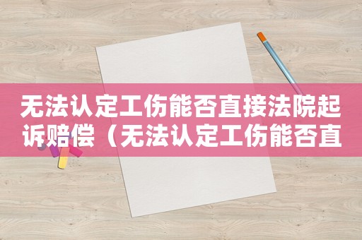 無法認(rèn)定工傷能否直接法院起訴賠償（無法認(rèn)定工傷能否直接法院起訴）