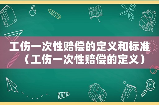 工傷一次性賠償?shù)亩x和標(biāo)準(zhǔn)（工傷一次性賠償?shù)亩x）