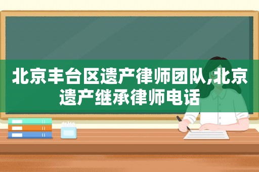 北京豐臺區(qū)遺產(chǎn)律師團(tuán)隊(duì),北京遺產(chǎn)繼承律師電話