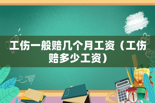 工傷一般賠幾個(gè)月工資（工傷賠多少工資）