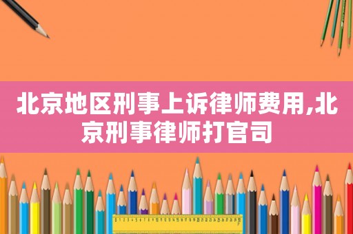 北京地區(qū)刑事上訴律師費用,北京刑事律師打官司