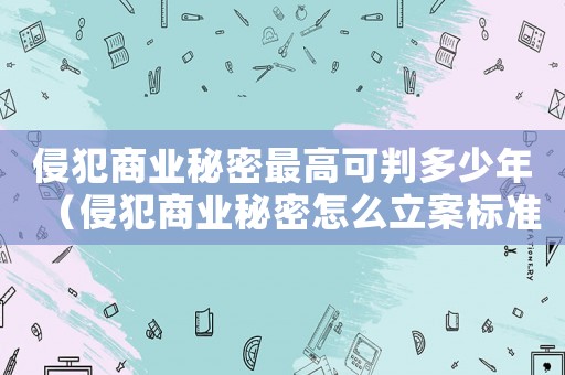 侵犯商業(yè)秘密最高可判多少年（侵犯商業(yè)秘密怎么立案標準）