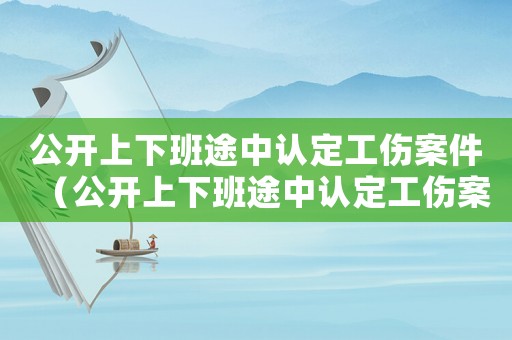 公開上下班途中認(rèn)定工傷案件（公開上下班途中認(rèn)定工傷案）