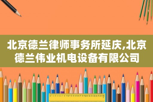 北京德蘭律師事務所延慶,北京德蘭偉業(yè)機電設備有限公司