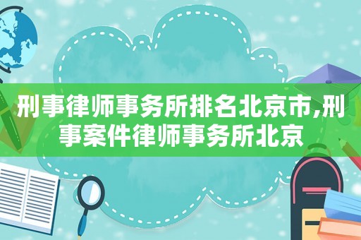 刑事律師事務(wù)所排名北京市,刑事案件律師事務(wù)所北京