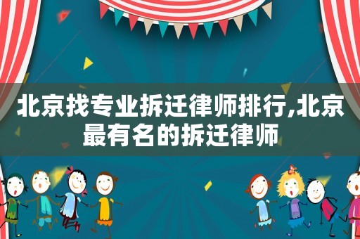 北京找專業(yè)拆遷律師排行,北京最有名的拆遷律師