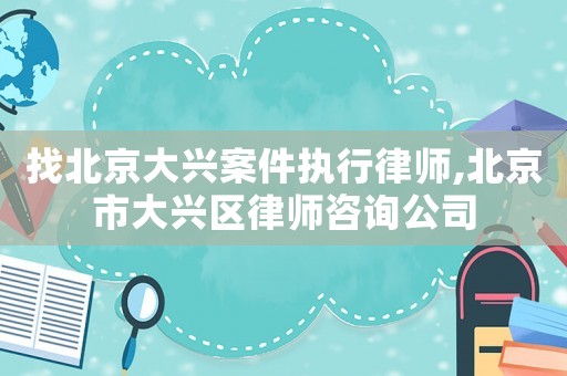 找北京大興案件執(zhí)行律師,北京市大興區(qū)律師咨詢(xún)公司