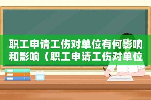 職工申請工傷對單位有何影響和影響（職工申請工傷對單位有何影響）