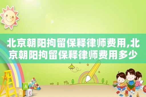 北京朝陽拘留保釋律師費(fèi)用,北京朝陽拘留保釋律師費(fèi)用多少