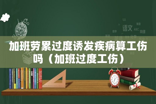 加班勞累過(guò)度誘發(fā)疾病算工傷嗎（加班過(guò)度工傷）