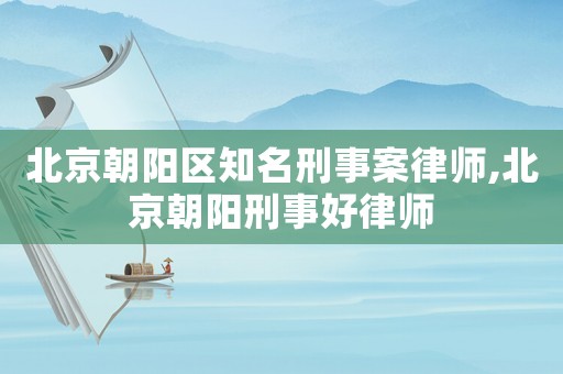 北京朝陽(yáng)區(qū)知名刑事案律師,北京朝陽(yáng)刑事好律師