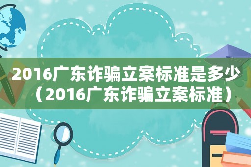 2016廣東詐騙立案標(biāo)準(zhǔn)是多少（2016廣東詐騙立案標(biāo)準(zhǔn)）
