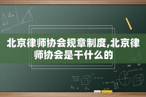 北京律師協(xié)會規(guī)章制度,北京律師協(xié)會是干什么的