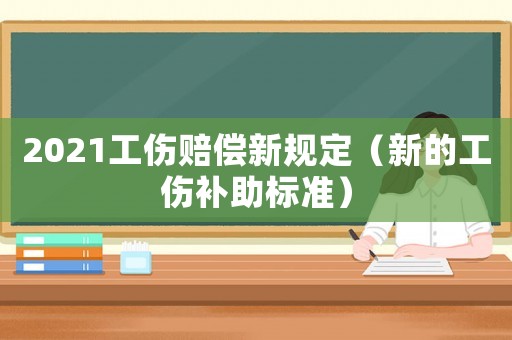 2021工傷賠償新規(guī)定（新的工傷補(bǔ)助標(biāo)準(zhǔn)）