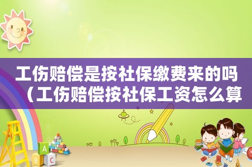 工傷賠償是按社保繳費(fèi)來(lái)的嗎（工傷賠償按社保工資怎么算）