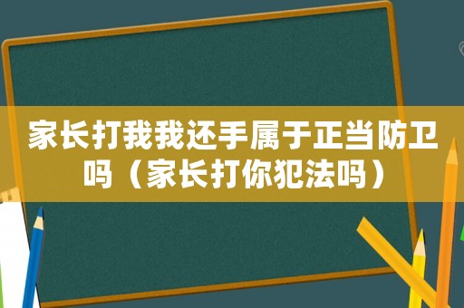 家長打我我還手屬于正當(dāng)防衛(wèi)嗎（家長打你犯法嗎）