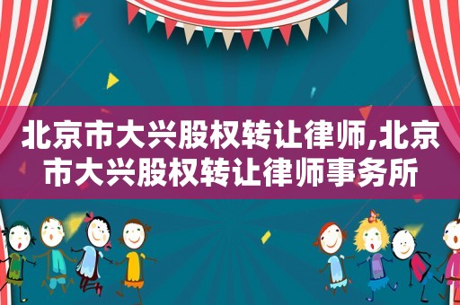北京市大興股權(quán)轉(zhuǎn)讓律師,北京市大興股權(quán)轉(zhuǎn)讓律師事務(wù)所