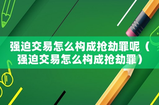 強(qiáng)迫交易怎么構(gòu)成搶劫罪呢（強(qiáng)迫交易怎么構(gòu)成搶劫罪）