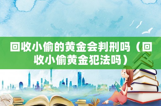 回收小偷的黃金會(huì)判刑嗎（回收小偷黃金犯法嗎）
