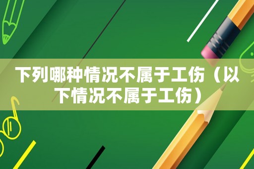 下列哪種情況不屬于工傷（以下情況不屬于工傷）