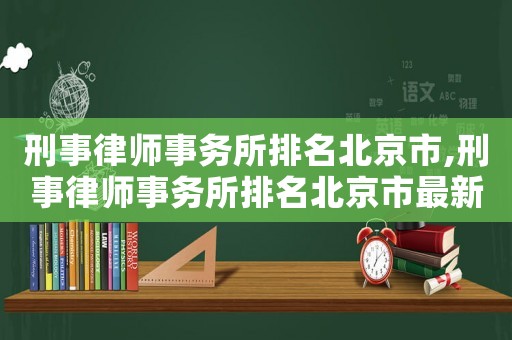 刑事律師事務(wù)所排名北京市,刑事律師事務(wù)所排名北京市最新