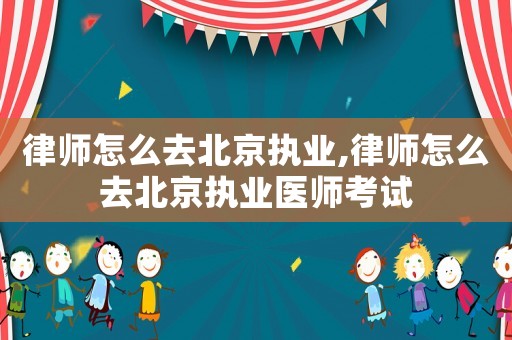 律師怎么去北京執(zhí)業(yè),律師怎么去北京執(zhí)業(yè)醫(yī)師考試