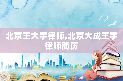 北京王大宇律師,北京大成王宇律師簡歷