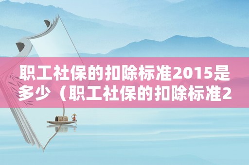職工社保的扣除標(biāo)準(zhǔn)2015是多少（職工社保的扣除標(biāo)準(zhǔn)2015）