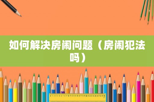 如何解決房鬧問(wèn)題（房鬧犯法嗎）