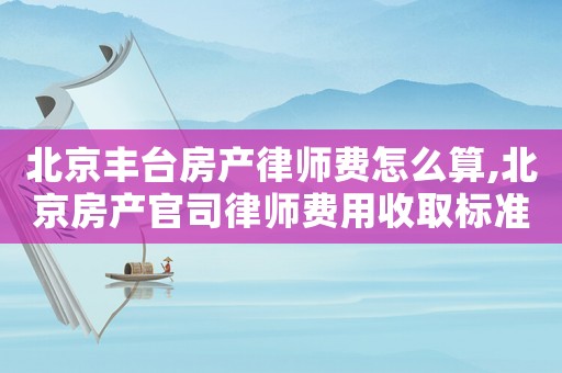 北京豐臺房產(chǎn)律師費怎么算,北京房產(chǎn)官司律師費用收取標(biāo)準(zhǔn)