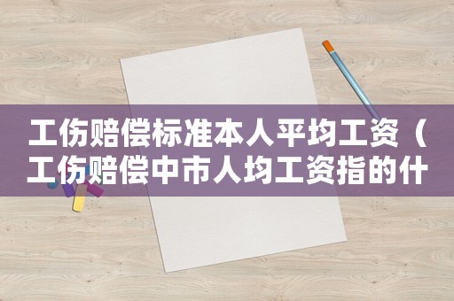 工傷賠償標準本人平均工資（工傷賠償中市人均工資指的什么）