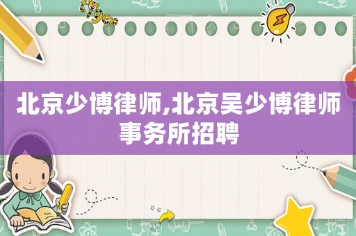 北京少博律師,北京吳少博律師事務(wù)所招聘