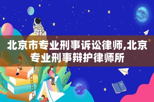 北京市專業(yè)刑事訴訟律師,北京專業(yè)刑事辯護律師所