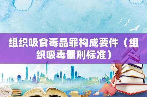 組織吸食毒品罪構(gòu)成要件（組織吸毒量刑標準）