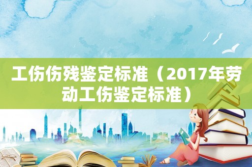 工傷傷殘鑒定標(biāo)準(zhǔn)（2017年勞動(dòng)工傷鑒定標(biāo)準(zhǔn)）