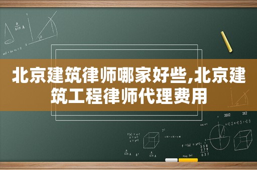 北京建筑律師哪家好些,北京建筑工程律師代理費(fèi)用