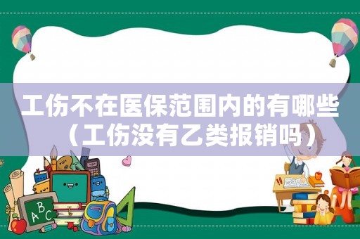 工傷不在醫(yī)保范圍內(nèi)的有哪些（工傷沒(méi)有乙類(lèi)報(bào)銷(xiāo)嗎）