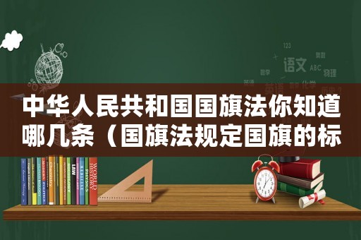 中華人民共和國國旗法你知道哪幾條（國旗法規(guī)定國旗的標準）