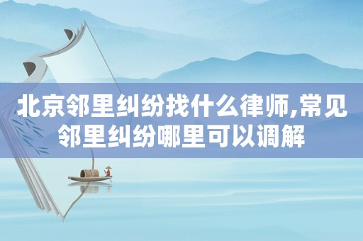 北京鄰里糾紛找什么律師,常見鄰里糾紛哪里可以調(diào)解