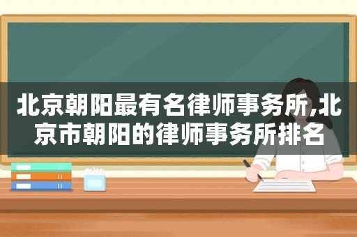 北京朝陽(yáng)最有名律師事務(wù)所,北京市朝陽(yáng)的律師事務(wù)所排名