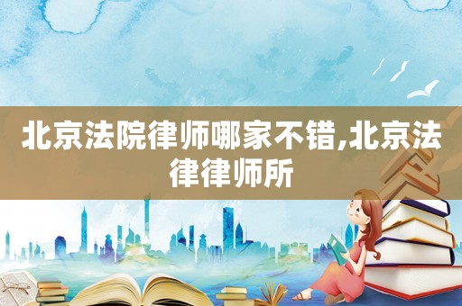 北京法院律師哪家不錯(cuò),北京法律律師所