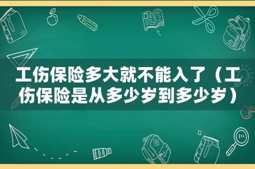 工傷保險(xiǎn)多大就不能入了（工傷保險(xiǎn)是從多少歲到多少歲）