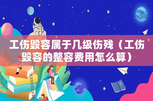 工傷毀容屬于幾級傷殘（工傷毀容的整容費(fèi)用怎么算）