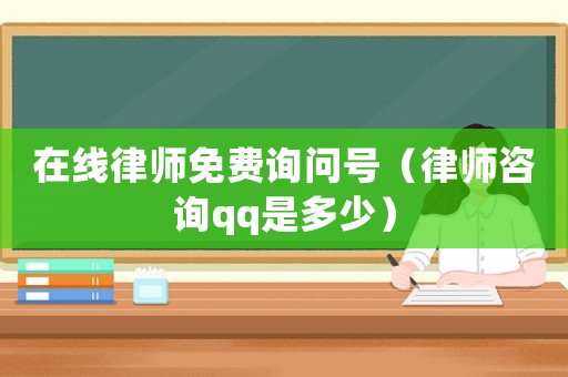 在線律師免費(fèi)詢問(wèn)號(hào)（律師咨詢qq是多少）