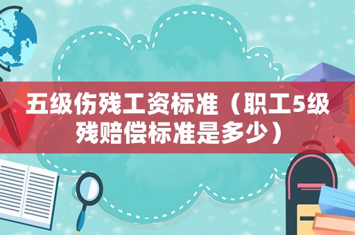五級(jí)傷殘工資標(biāo)準(zhǔn)（職工5級(jí)殘賠償標(biāo)準(zhǔn)是多少）