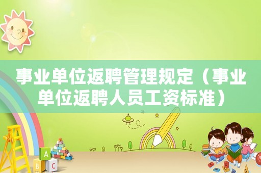 事業(yè)單位返聘管理規(guī)定（事業(yè)單位返聘人員工資標(biāo)準(zhǔn)）