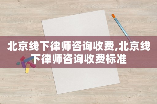 北京線下律師咨詢收費(fèi),北京線下律師咨詢收費(fèi)標(biāo)準(zhǔn)