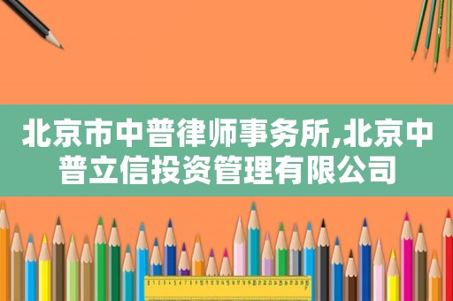 北京市中普律師事務(wù)所,北京中普立信投資管理有限公司