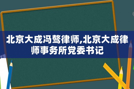北京大成馮驁律師,北京大成律師事務(wù)所黨委書(shū)記