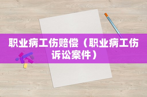 職業(yè)病工傷賠償（職業(yè)病工傷訴訟案件）